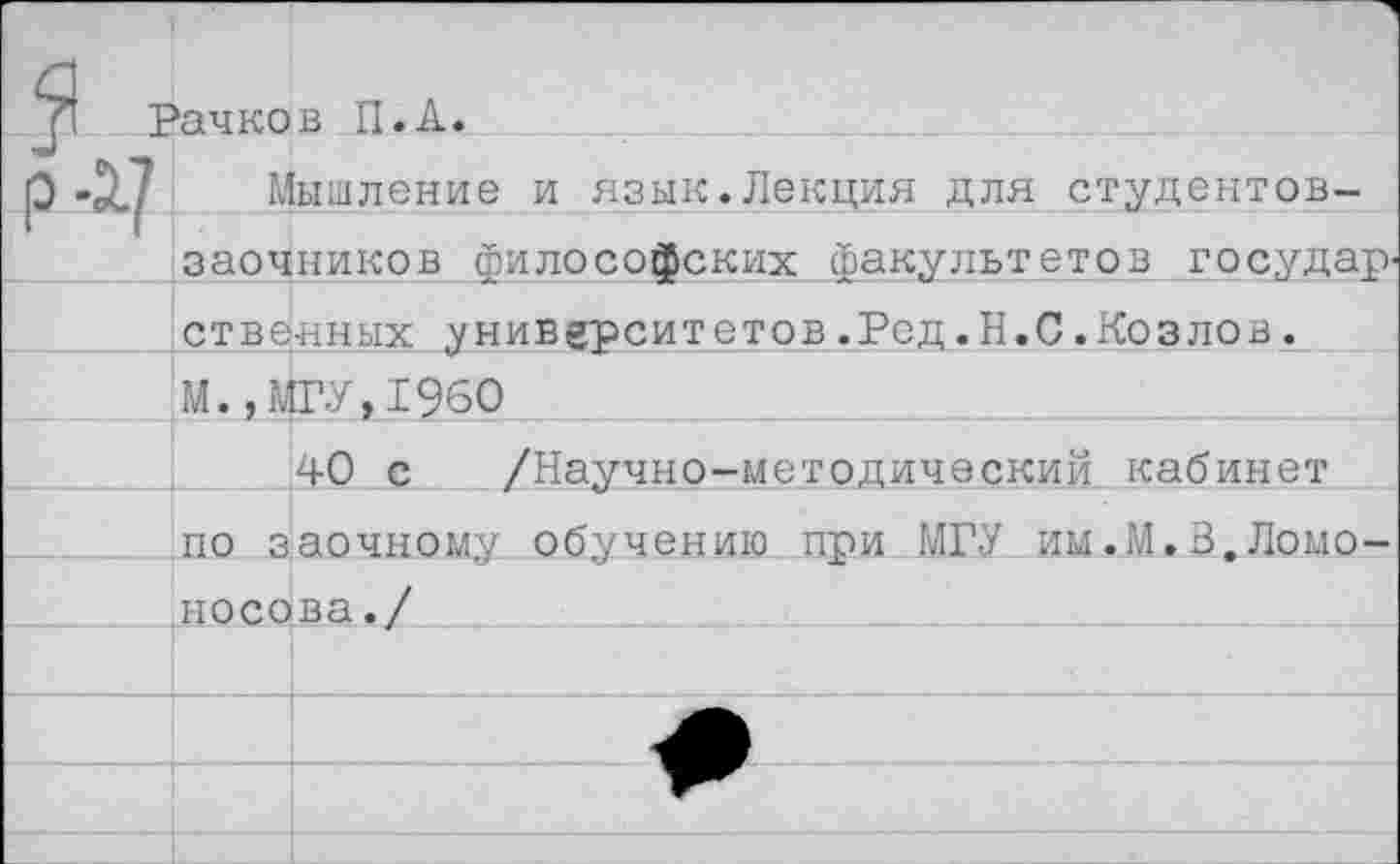 ﻿эачков П.А.
Мышление и язык.Лекция для студентов-заочников философских факультетов государ' ственных университетов.Ред.Н.С.Козлов. М.,МГ <,1960
40 с /Научно-методический кабинет по заочному обучению при МГУ им.М.З.Ломоносова./